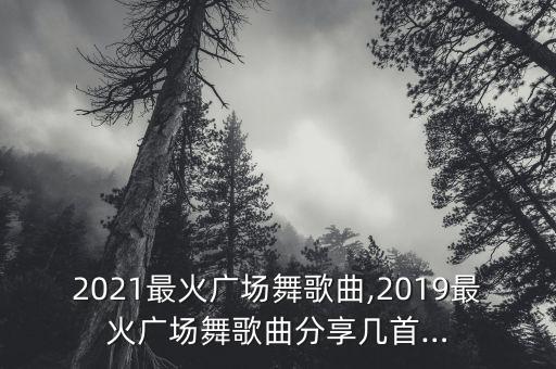 2021最火广场舞歌曲,2019最火广场舞歌曲分享几首…