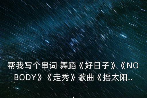 帮我写个串词 舞蹈《好日子》《NOBODY》《走秀》歌曲《摇太阳...