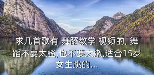 求几首歌有 舞蹈教学 视频的, 舞蹈不要太骚,也不要太嫩,适合15岁女生跳的...