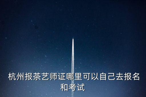  杭州报茶艺师证哪里可以自己去报名和考试