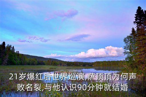 21岁爆红后世界巡演,萨顶顶为何声败名裂,与他认识90分钟就结婚