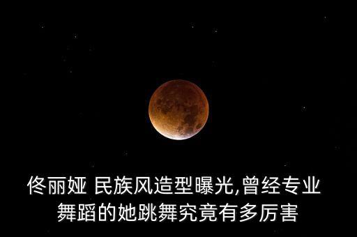 佟丽娅 民族风造型曝光,曾经专业 舞蹈的她跳舞究竟有多厉害