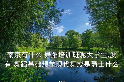 南京有什么 舞蹈培训班呢大学生,没有 舞蹈基础想学现代舞或是爵士什么...