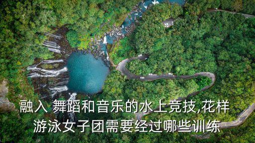 融入 舞蹈和音乐的水上竞技,花样 游泳女子团需要经过哪些训练