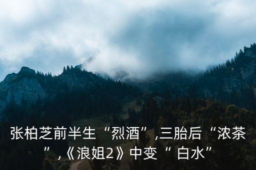 张柏芝前半生“烈酒”,三胎后“浓茶”,《浪姐2》中变“ 白水”