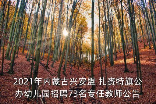 2021年内蒙古兴安盟 扎赉特旗公办幼儿园招聘73名专任教师公告