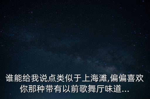 谁能给我说点类似于上海滩,偏偏喜欢你那种带有以前歌舞厅味道...