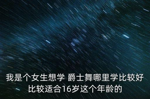 我是个女生想学 爵士舞哪里学比较好比较适合16岁这个年龄的