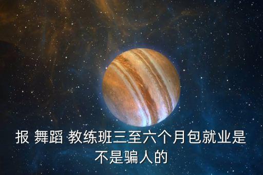 报 舞蹈 教练班三至六个月包就业是不是骗人的