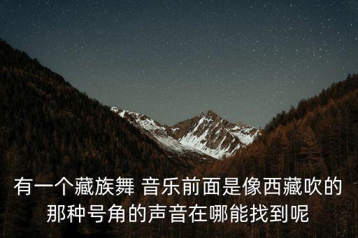 有一个藏族舞 音乐前面是像西藏吹的那种号角的声音在哪能找到呢
