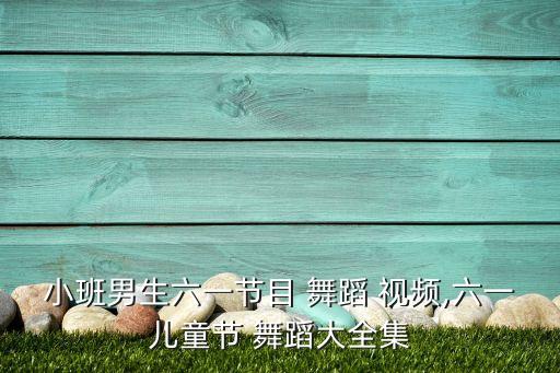 小班男生六一节目 舞蹈 视频,六一儿童节 舞蹈大全集