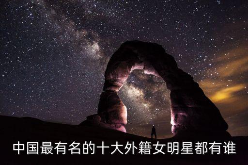 中国最有名的十大外籍女明星都有谁