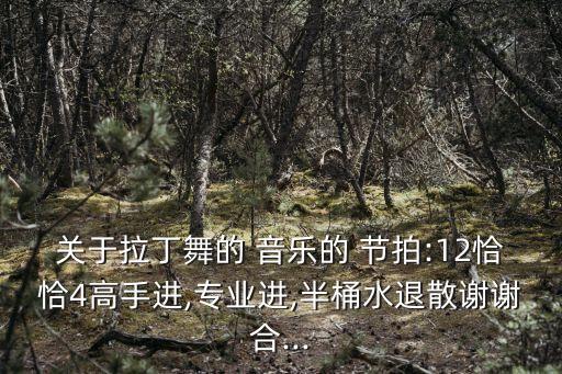 关于拉丁舞的 音乐的 节拍:12恰恰4高手进,专业进,半桶水退散谢谢合...