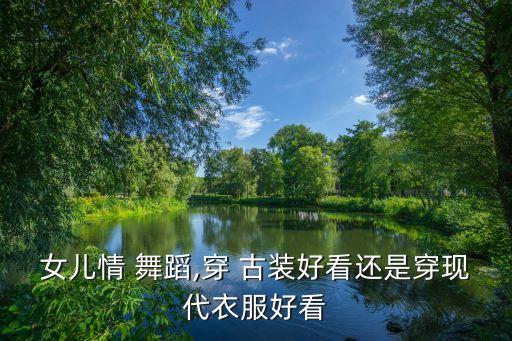 女儿情 舞蹈,穿 古装好看还是穿现代衣服好看