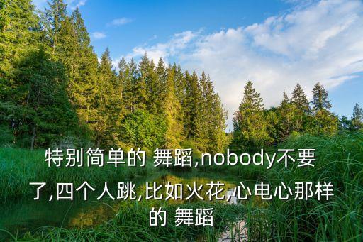 特别简单的 舞蹈,nobody不要了,四个人跳,比如火花,心电心那样的 舞蹈