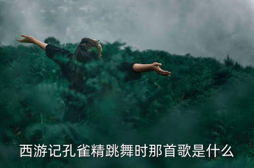 西游记孔雀精跳舞时那首歌是什么