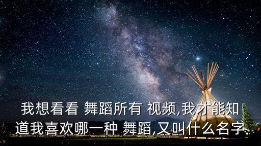 我想看看 舞蹈所有 视频,我才能知道我喜欢哪一种 舞蹈,又叫什么名字