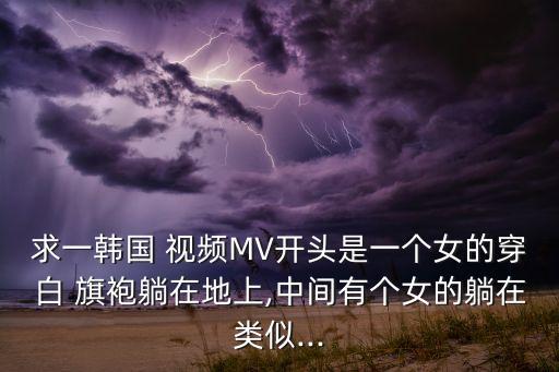 求一韩国 视频MV开头是一个女的穿白 旗袍躺在地上,中间有个女的躺在类似...