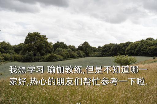 我想学习 瑜伽教练,但是不知道哪一家好,热心的朋友们帮忙参考一下啦...