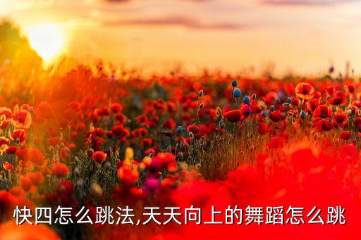 舞蹈快四怎么跳法,天天向上的舞蹈怎么跳