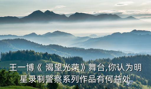 王一博《 渴望光荣》舞台,你认为明星录制警察系列作品有何益处