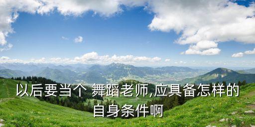 以后要当个 舞蹈老师,应具备怎样的自身条件啊