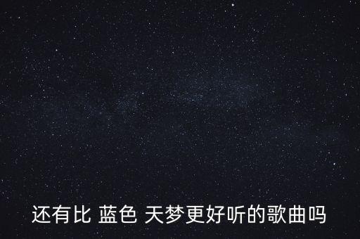 还有比 蓝色 天梦更好听的歌曲吗