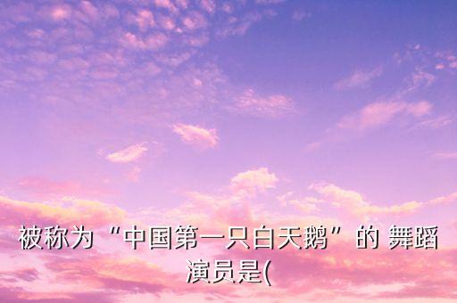 被称为“中国第一只白天鹅”的 舞蹈演员是(
