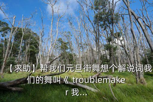 【求助】帮我们元旦街舞想个解说词我们的舞叫《 troublemaker 我...