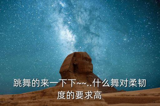 跳舞的来一下下~~..什么舞对柔韧度的要求高