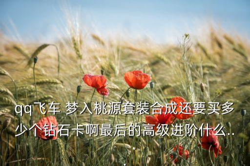 qq飞车 梦入桃源套装合成还要买多少个钻石卡啊最后的高级进阶什么...