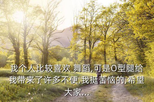 我个人比较喜欢 舞蹈,可是O型腿给我带来了许多不便,我挺苦恼的,希望大家...