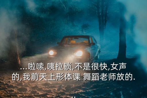 ...啦嗦,咦拉锁,不是很快,女声的,我前天上形体课 舞蹈老师放的...
