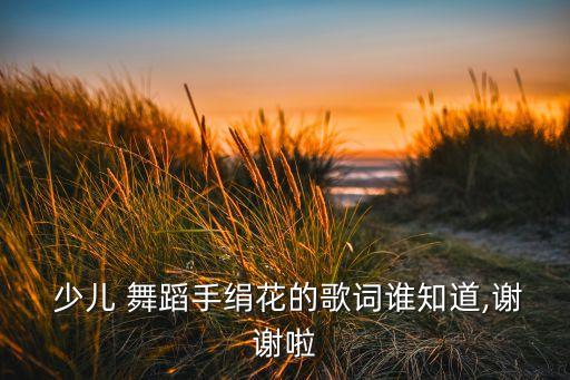  少儿 舞蹈手绢花的歌词谁知道,谢谢啦