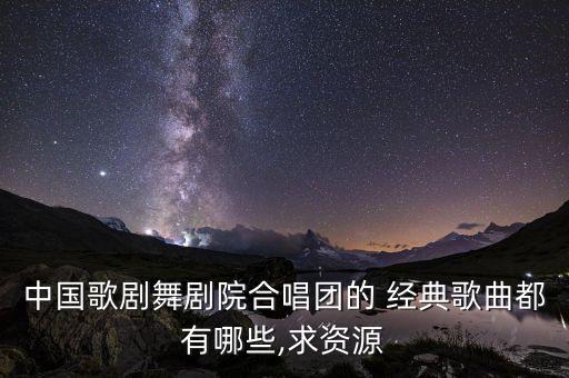 中国歌剧舞剧院合唱团的 经典歌曲都有哪些,求资源
