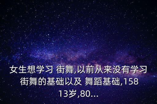 女生想学习 街舞,以前从来没有学习 街舞的基础以及 舞蹈基础,15813岁,80...