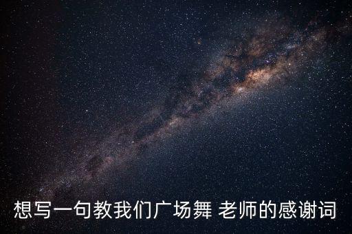 想写一句教我们广场舞 老师的感谢词