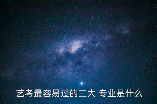  艺考最容易过的三大 专业是什么