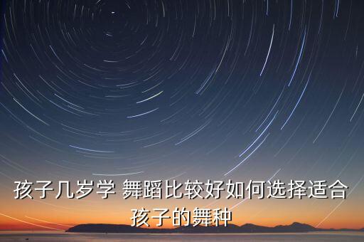 孩子几岁学 舞蹈比较好如何选择适合孩子的舞种