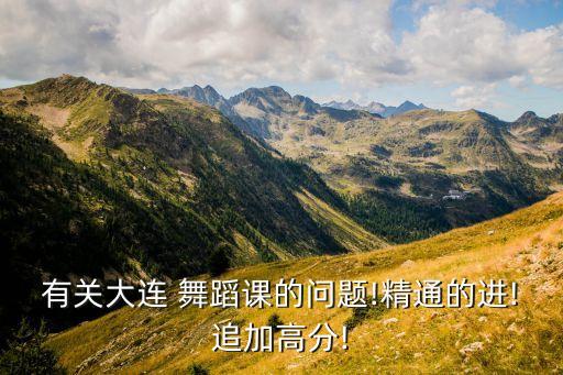 有关大连 舞蹈课的问题!精通的进!追加高分!