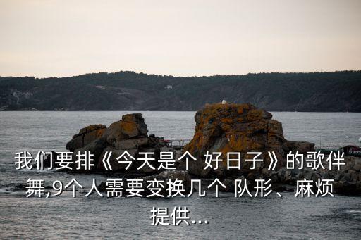 我们要排《今天是个 好日子》的歌伴舞,9个人需要变换几个 队形、麻烦提供...