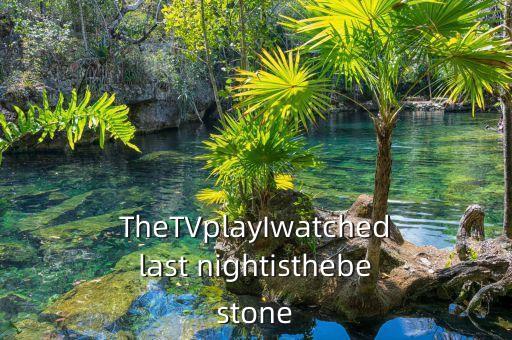 TheTVplayIwatchedlast nightisthebestone