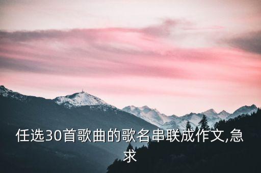 任选30首歌曲的歌名串联成作文,急求