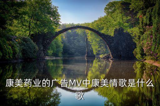 康美药业的广告MV中康美情歌是什么歌