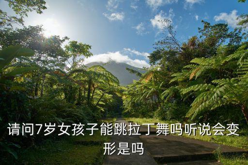 请问7岁女孩子能跳拉丁舞吗听说会变形是吗