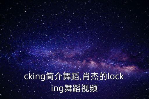 locking简介舞蹈,肖杰的locking舞蹈视频