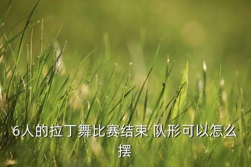 6人的拉丁舞比赛结束 队形可以怎么摆