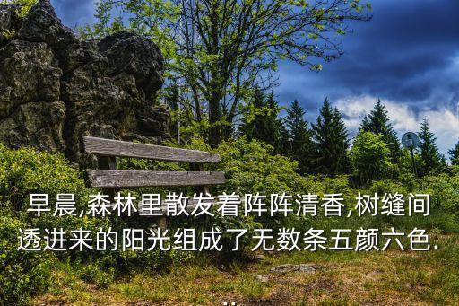 早晨,森林里散发着阵阵清香,树缝间透进来的阳光组成了无数条五颜六色...