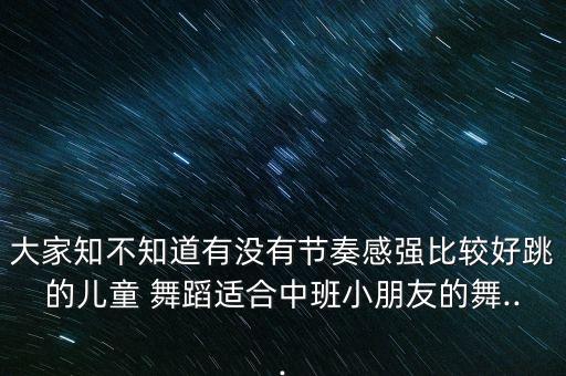 大家知不知道有没有节奏感强比较好跳的儿童 舞蹈适合中班小朋友的舞...