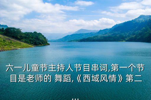 六一儿童节主持人节目串词,第一个节目是老师的 舞蹈,《西域风情》第二...